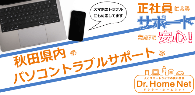 秋田県内のパソコントラブルサポートはドクターホームネット！正社員によるサポートなので安心！スマホトラブルにも対応してます