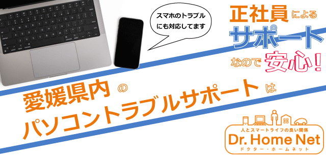 愛媛県内のパソコントラブルサポートはドクターホームネット！正社員によるサポートなので安心！スマホトラブルにも対応してます
